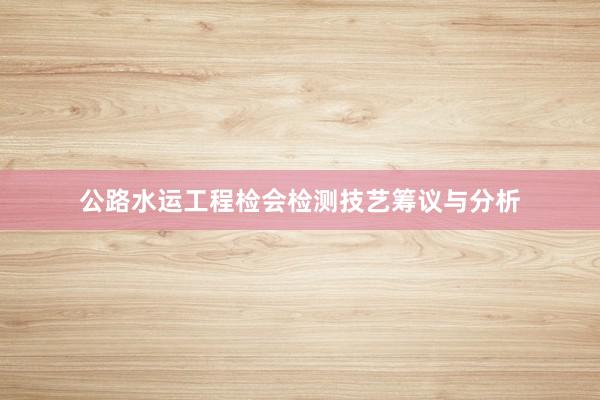公路水运工程检会检测技艺筹议与分析