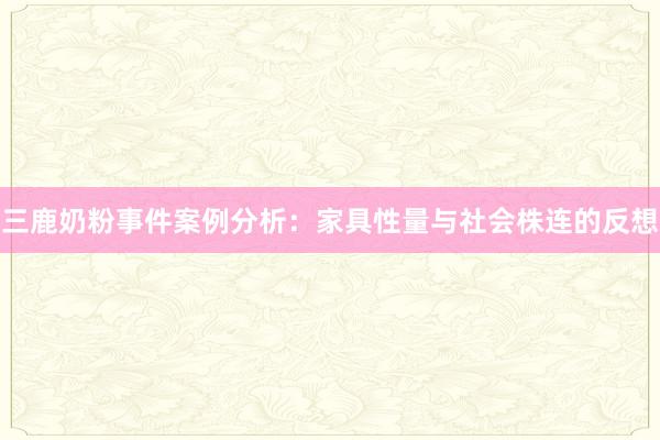 三鹿奶粉事件案例分析：家具性量与社会株连的反想