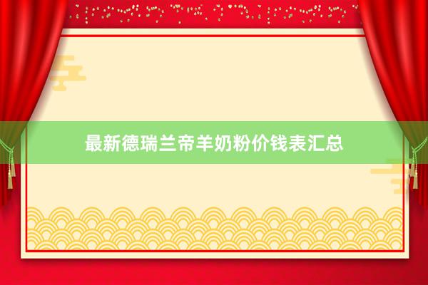 最新德瑞兰帝羊奶粉价钱表汇总